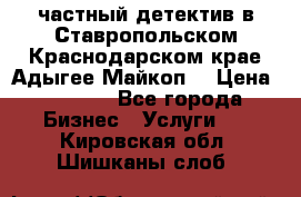 частный детектив в Ставропольском,Краснодарском крае,Адыгее(Майкоп) › Цена ­ 3 000 - Все города Бизнес » Услуги   . Кировская обл.,Шишканы слоб.